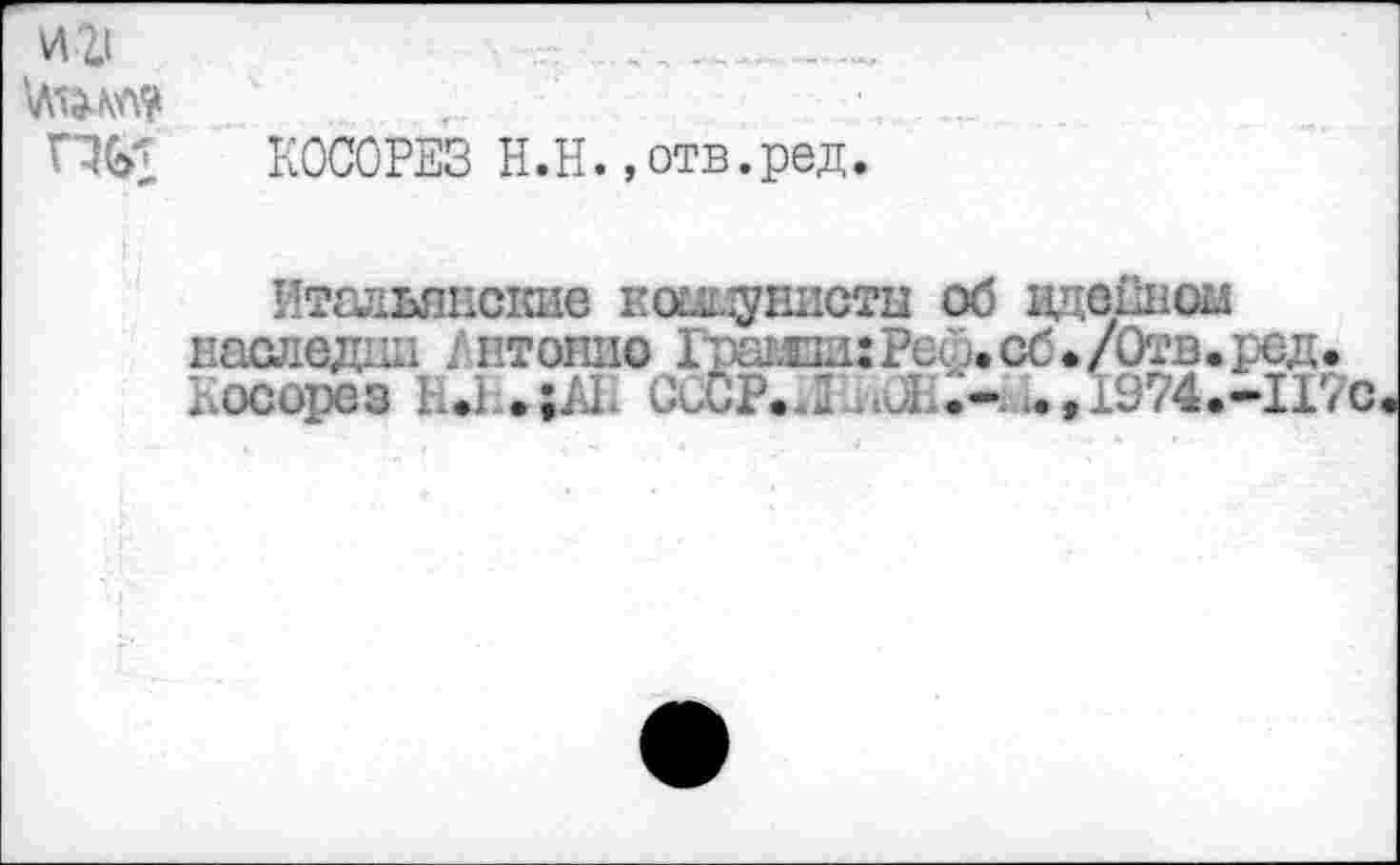 ﻿И 2.1	____
rut КОСОРЕЗ Н.Н. »отв.ред.
Итальянские койцунисты об адейном наследии Антонио Грашд:Реф.сб./Отв.ред. Косорез h.i СССР.Л .1(21.-^,1974.-1170